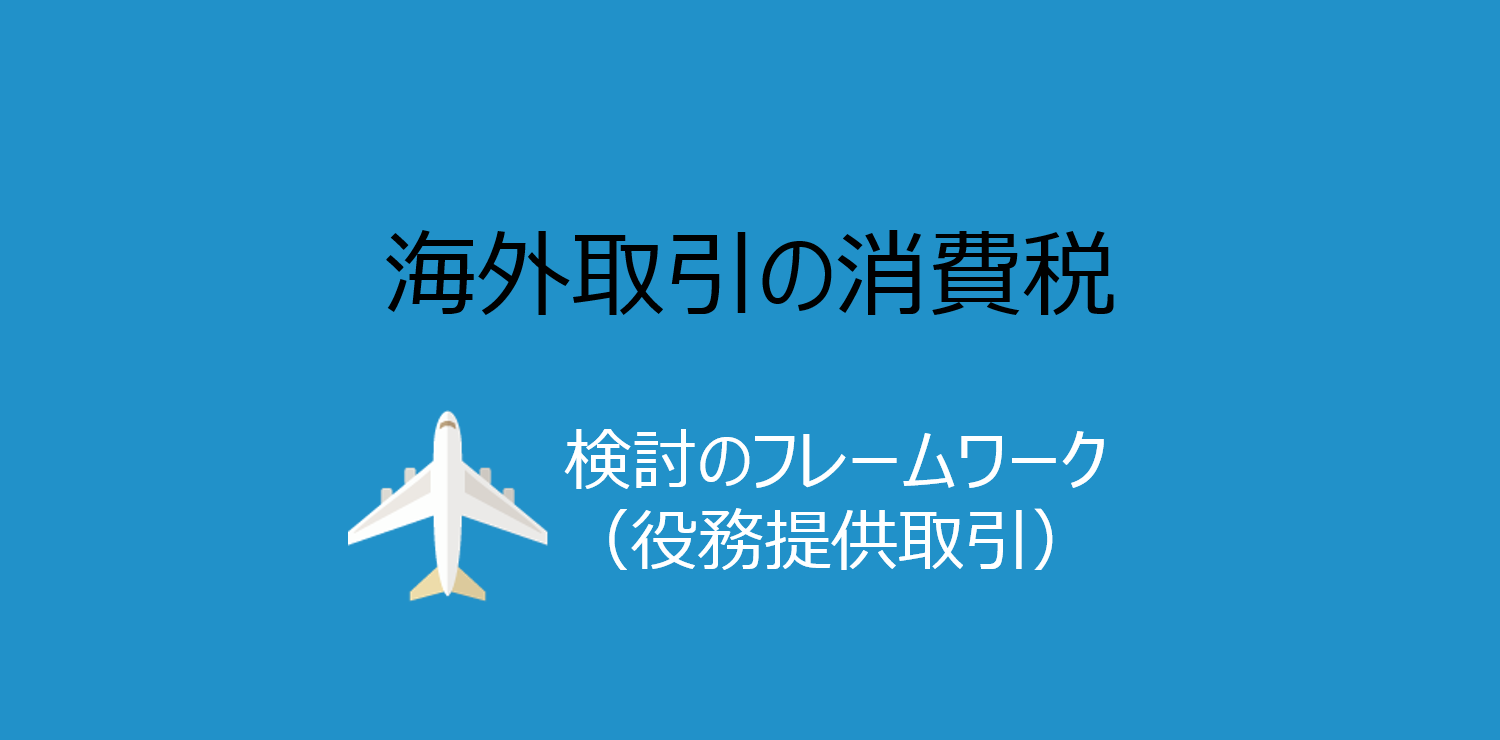 海外取引の消費税：検討のフレームワーク（外国法人への役務提供取引） 佐和公認会計士事務所